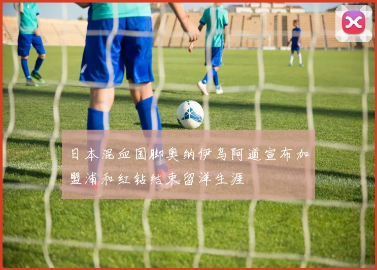 日本混血国脚奥纳伊乌阿道宣布加盟浦和红钻结束留洋生涯