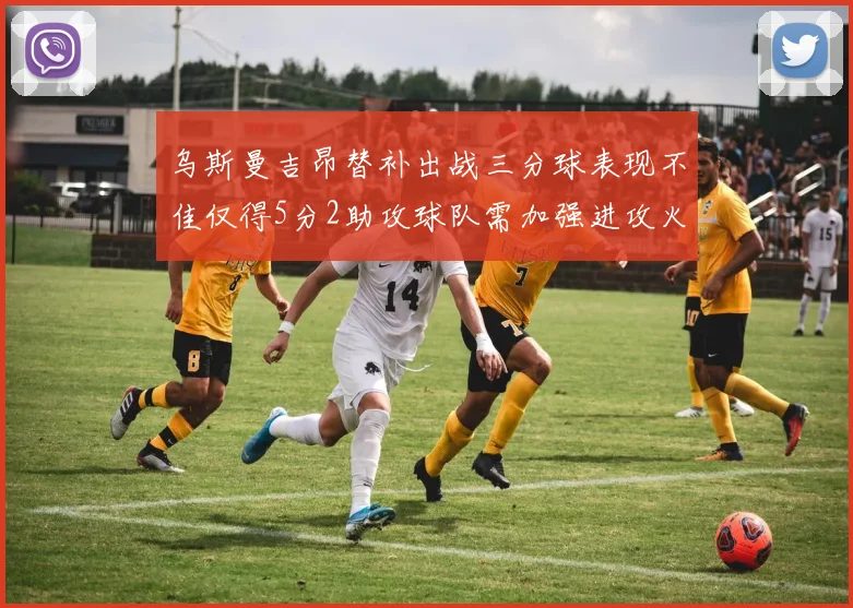 乌斯曼吉昂替补出战三分球表现不佳仅得5分2助攻球队需加强进攻火力