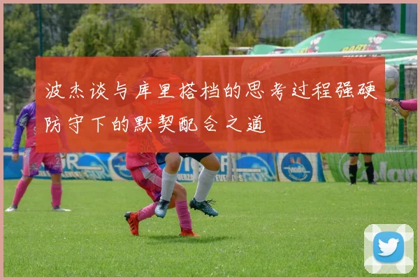 波杰谈与库里搭档的思考过程强硬防守下的默契配合之道
