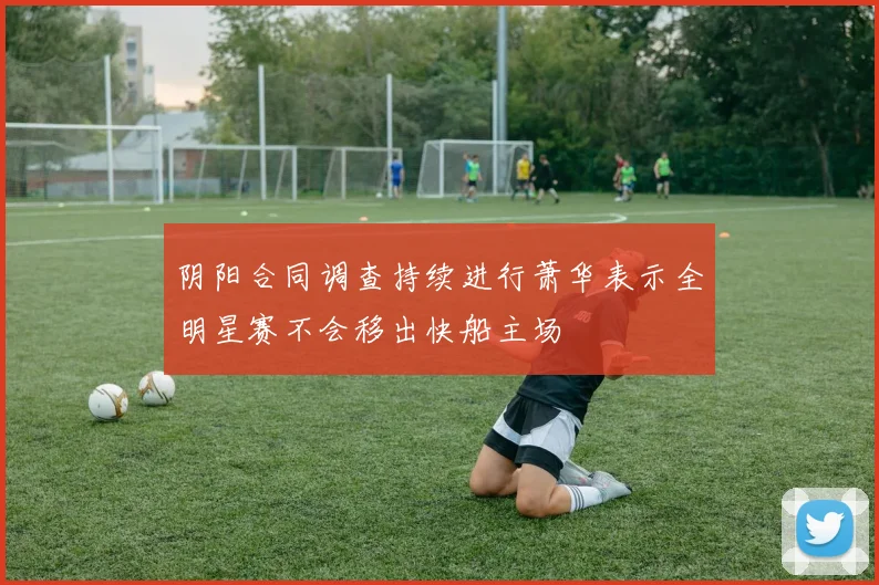阴阳合同调查持续进行萧华表示全明星赛不会移出快船主场