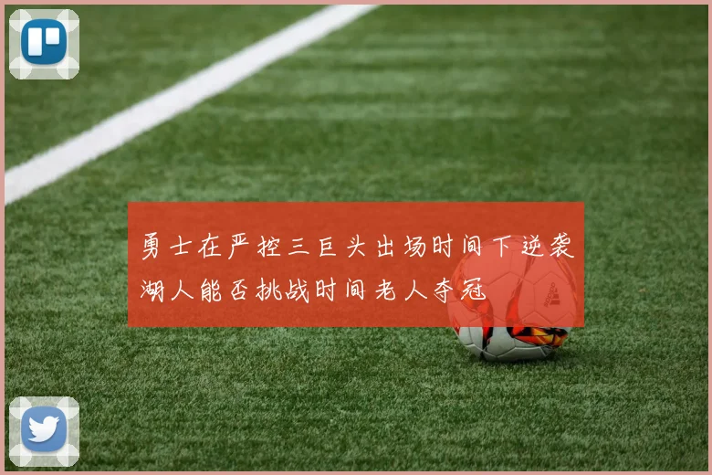 勇士在严控三巨头出场时间下逆袭湖人能否挑战时间老人夺冠