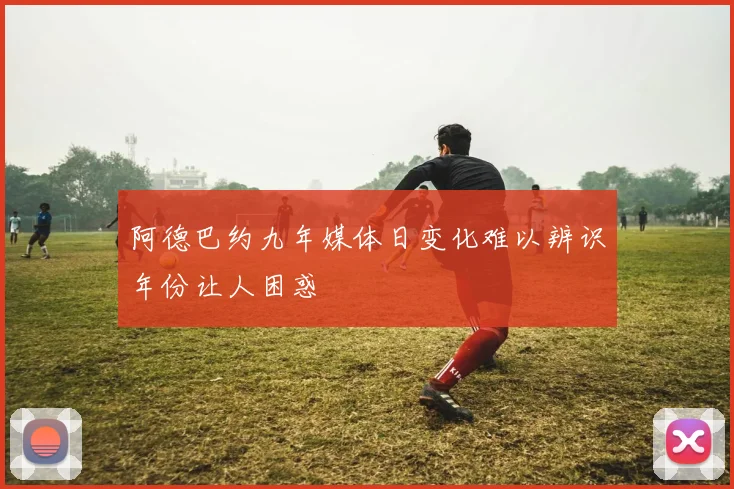 阿德巴约九年媒体日变化难以辨识年份让人困惑