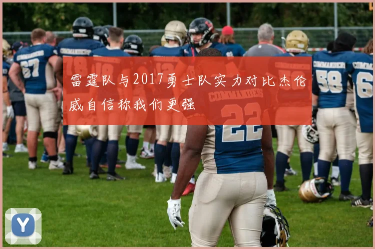 雷霆队与2017勇士队实力对比杰伦威自信称我们更强