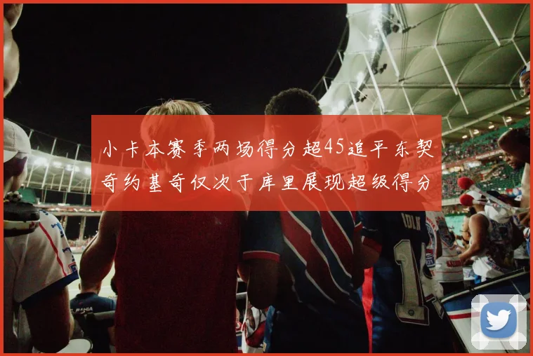 小卡本赛季两场得分超45追平东契奇约基奇仅次于库里展现超级得分能力