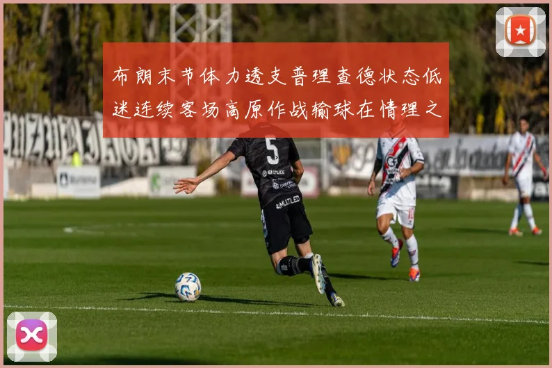 布朗末节体力透支普理查德状态低迷连续客场高原作战输球在情理之中