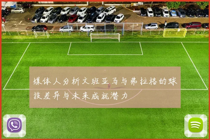 媒体人分析文班亚马与弗拉格的球技差异与未来成就潜力