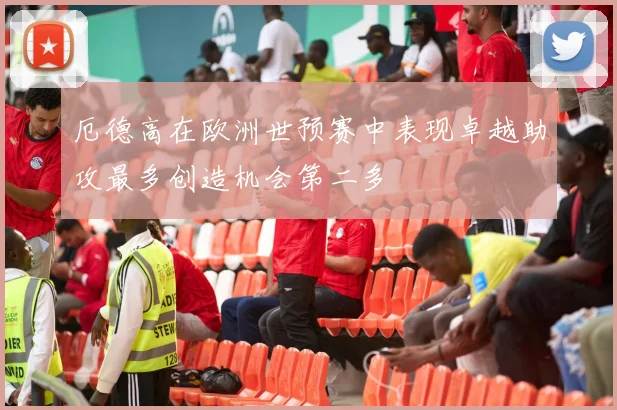 厄德高在欧洲世预赛中表现卓越助攻最多创造机会第二多