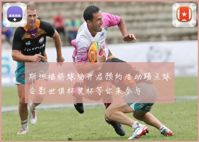 斯坦福桥球场开启预约活动踢点球合影世俱杯奖杯等你来参与