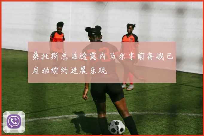 桑托斯总监透露内马尔季前备战已启动续约进展乐观
