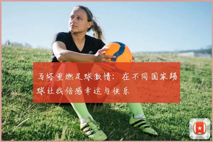 马塔重燃足球激情：在不同国家踢球让我倍感幸运与快乐