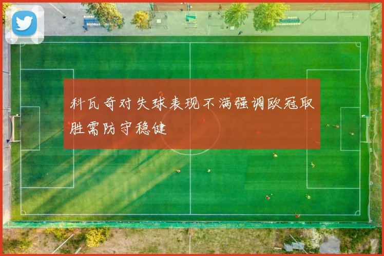 科瓦奇对失球表现不满强调欧冠取胜需防守稳健