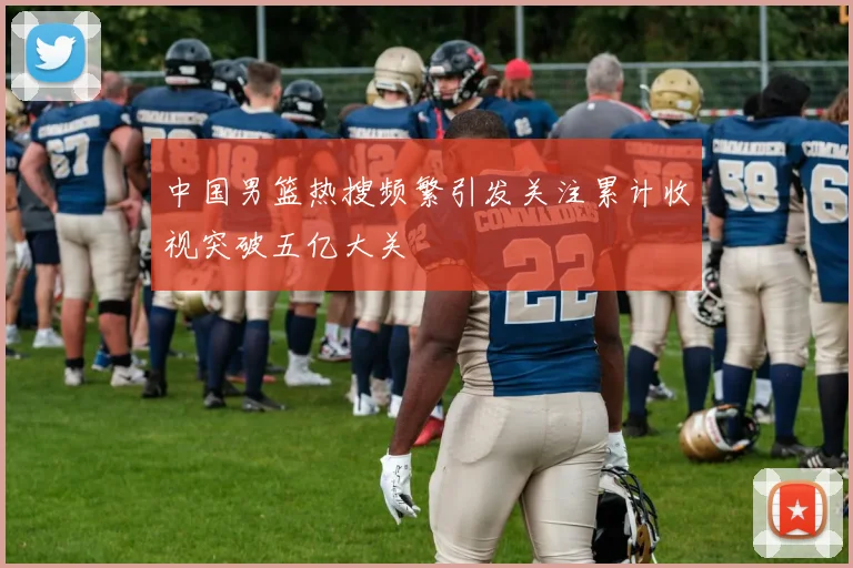 中国男篮热搜频繁引发关注累计收视突破五亿大关