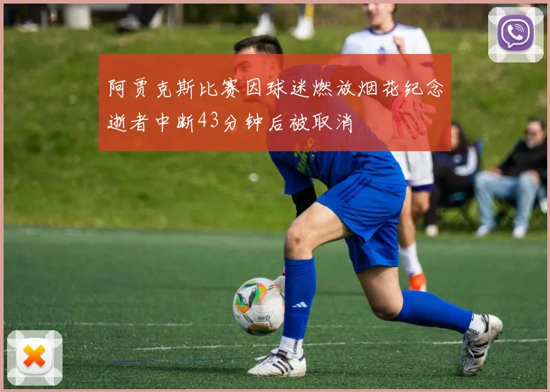 阿贾克斯比赛因球迷燃放烟花纪念逝者中断43分钟后被取消
