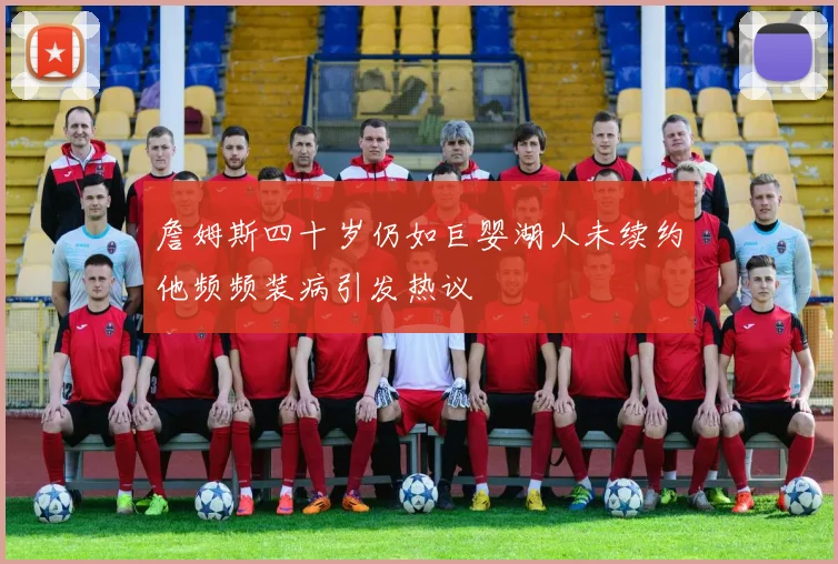 詹姆斯四十岁仍如巨婴湖人未续约他频频装病引发热议