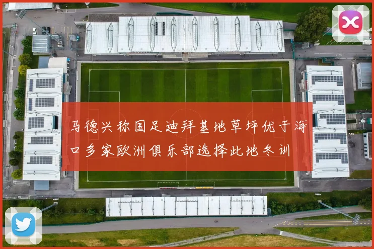 马德兴称国足迪拜基地草坪优于海口多家欧洲俱乐部选择此地冬训