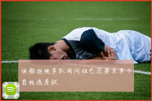 快船拒绝多队询问祖巴茨要求多个首轮选秀权