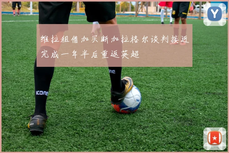 维拉租借加买断加拉格尔谈判接近完成一年半后重返英超