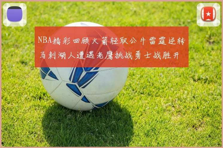 NBA精彩回顾火箭轻取公牛雷霆逆转马刺湖人遭遇老鹰挑战勇士战胜开拓者