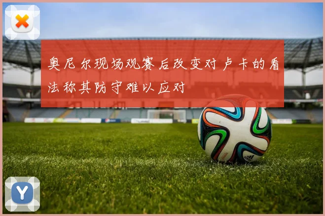 奥尼尔现场观赛后改变对卢卡的看法称其防守难以应对