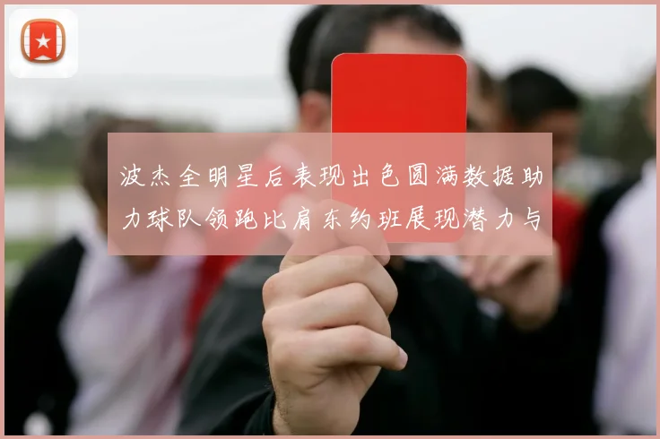 波杰全明星后表现出色圆满数据助力球队领跑比肩东约班展现潜力与实力