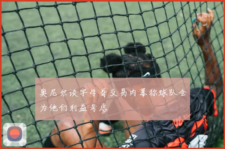 奥尼尔谈字母哥交易内幕称球队会为他们利益考虑