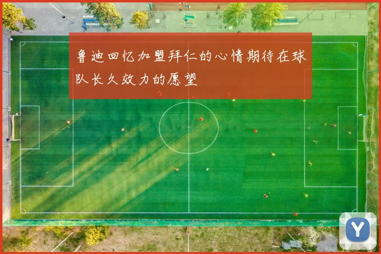 鲁迪回忆加盟拜仁的心情期待在球队长久效力的愿望
