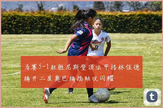 马赛5-1狂胜尼斯登顶法甲格林伍德梅开二度奥巴梅扬助攻闪耀