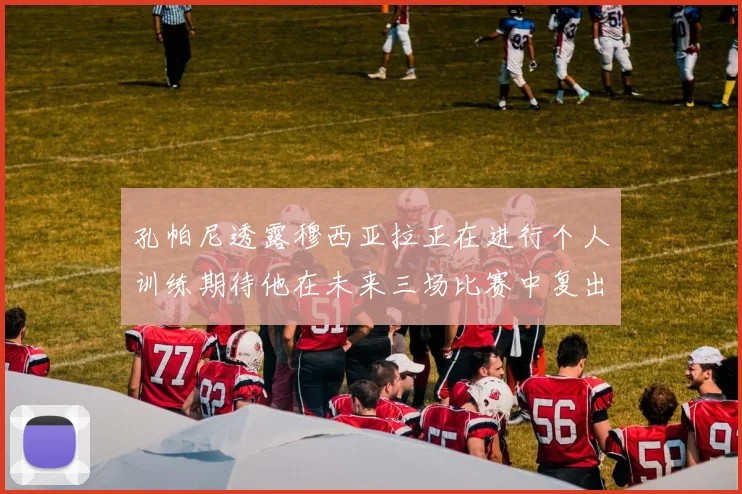 孔帕尼透露穆西亚拉正在进行个人训练期待他在未来三场比赛中复出