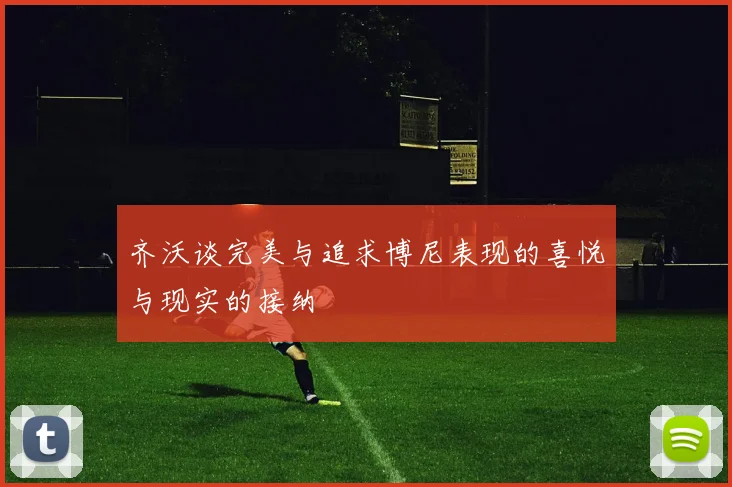 齐沃谈完美与追求博尼表现的喜悦与现实的接纳