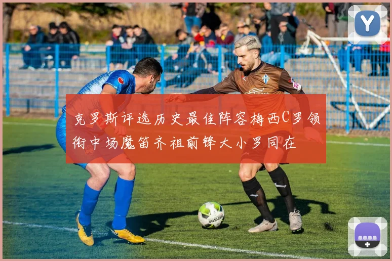 克罗斯评选历史最佳阵容梅西C罗领衔中场魔笛齐祖前锋大小罗同在