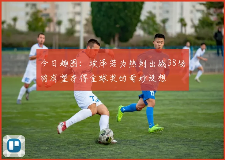 今日趣图：埃泽若为热刺出战38场将有望夺得金球奖的奇妙设想