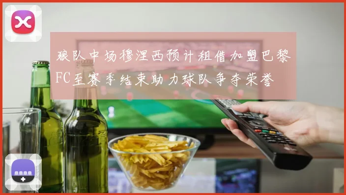 狼队中场穆涅西预计租借加盟巴黎FC至赛季结束助力球队争夺荣誉