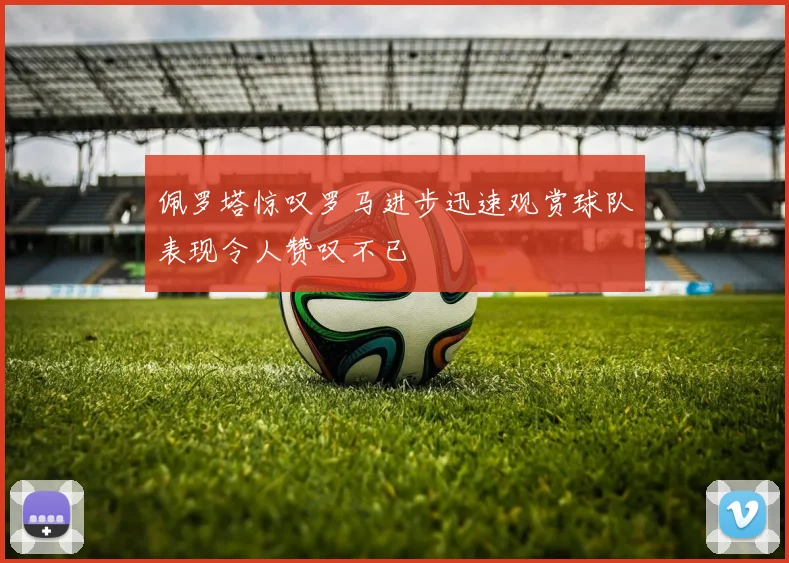 佩罗塔惊叹罗马进步迅速观赏球队表现令人赞叹不已