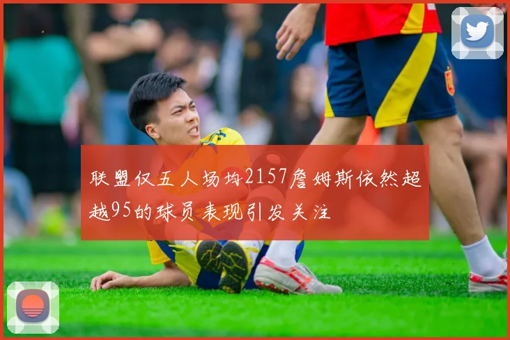 联盟仅五人场均2157詹姆斯依然超越95的球员表现引发关注