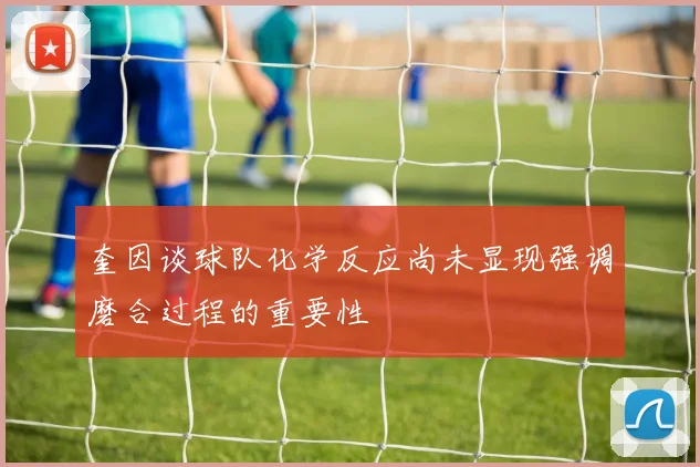 奎因谈球队化学反应尚未显现强调磨合过程的重要性