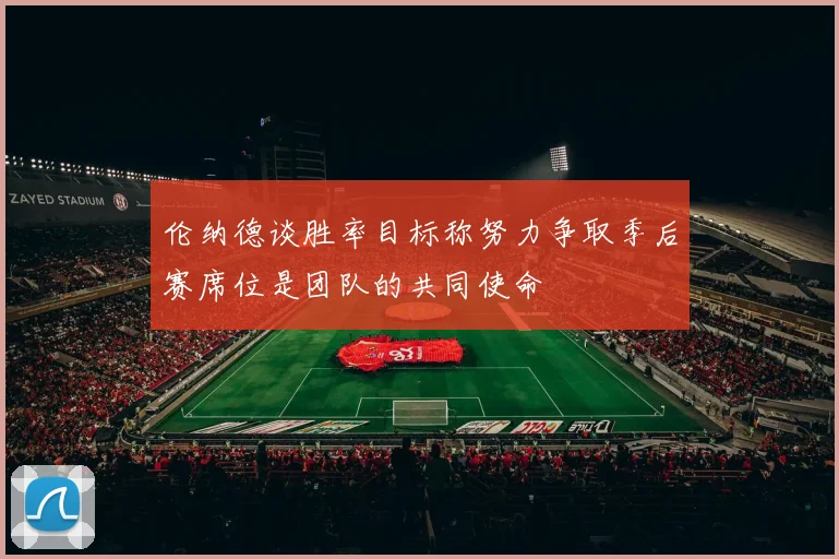 伦纳德谈胜率目标称努力争取季后赛席位是团队的共同使命