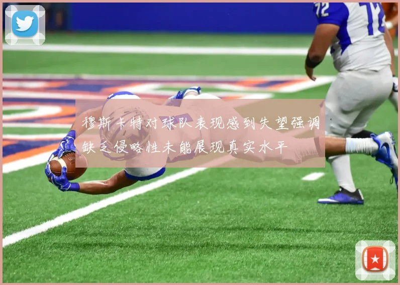 穆斯卡特对球队表现感到失望强调缺乏侵略性未能展现真实水平