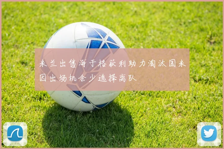 米兰出售海于格获利助力淘汰国米因出场机会少选择离队