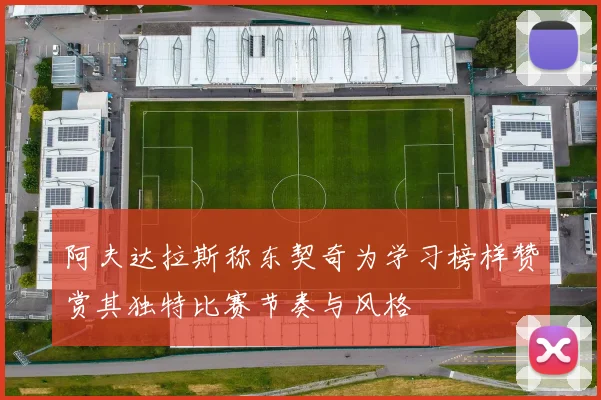 阿夫达拉斯称东契奇为学习榜样赞赏其独特比赛节奏与风格