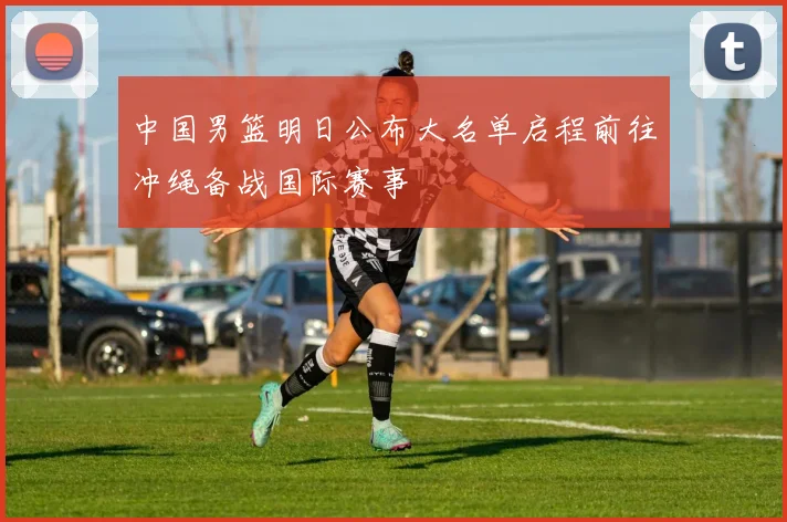 中国男篮明日公布大名单启程前往冲绳备战国际赛事