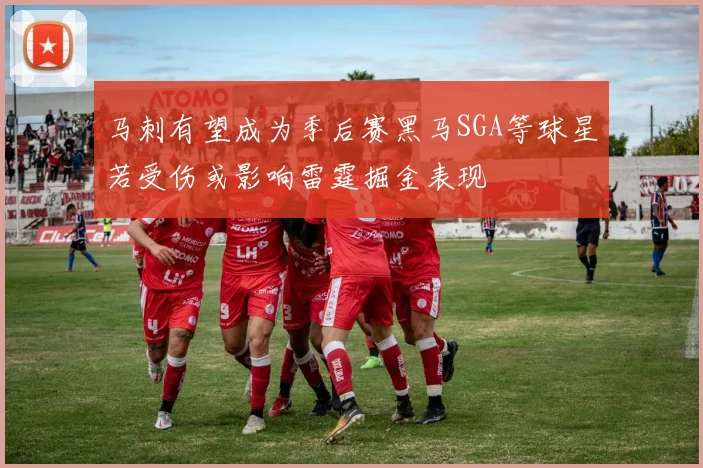马刺有望成为季后赛黑马SGA等球星若受伤或影响雷霆掘金表现