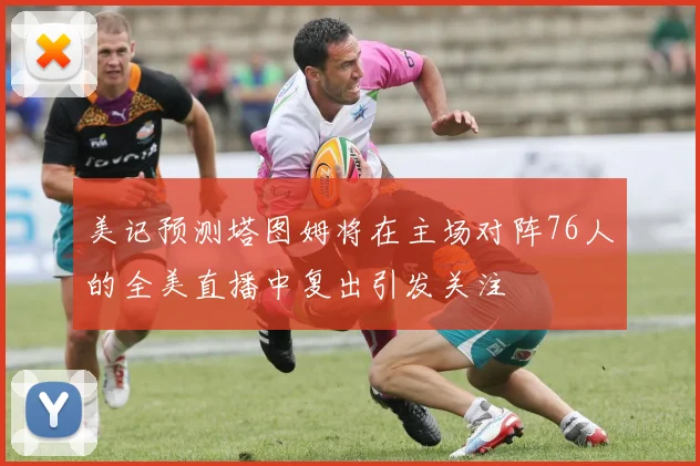 美记预测塔图姆将在主场对阵76人的全美直播中复出引发关注