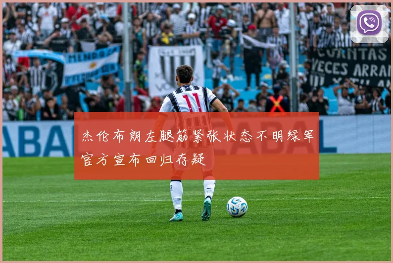 杰伦布朗左腿筋紧张状态不明绿军官方宣布回归存疑