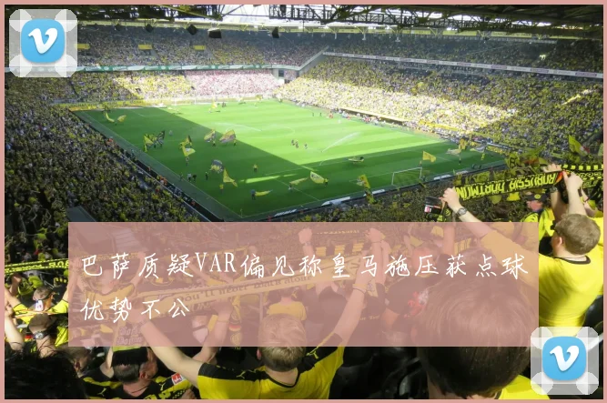 巴萨质疑VAR偏见称皇马施压获点球优势不公