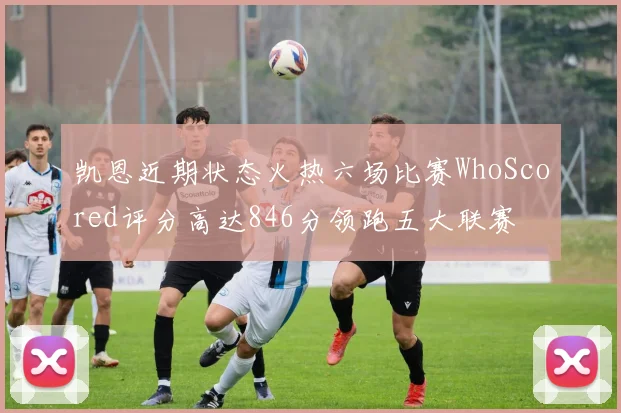 凯恩近期状态火热六场比赛WhoScored评分高达846分领跑五大联赛