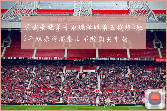 蓉城豪强杀手表现抢眼前五战绩6胜2平双杀海港泰山不败国安申花