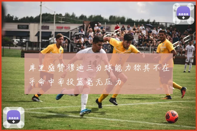 库里盛赞穆迪三分球能力称其不在乎命中率投篮毫无压力