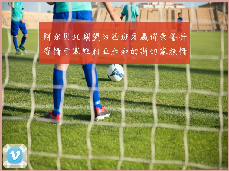 阿尔贝托期望为西班牙赢得荣誉并寄情于塞维利亚和加的斯的家族情怀