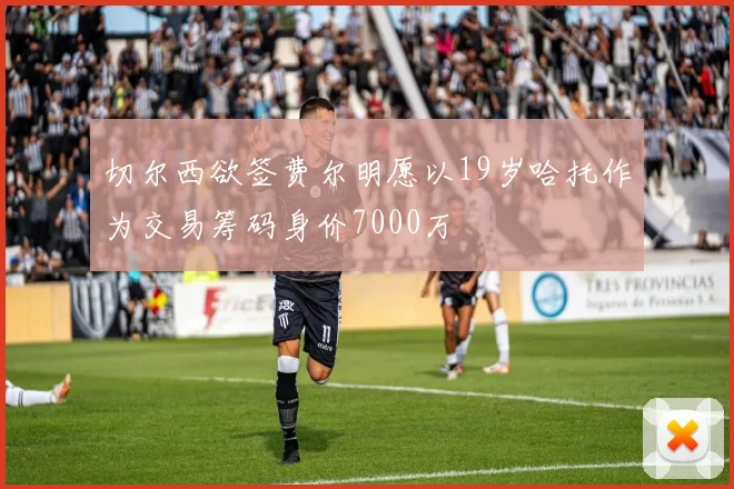 切尔西欲签费尔明愿以19岁哈托作为交易筹码身价7000万