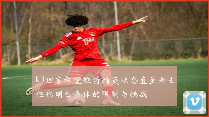 KD坦言希望维持精英状态直至老去但也明白身体的限制与挑战